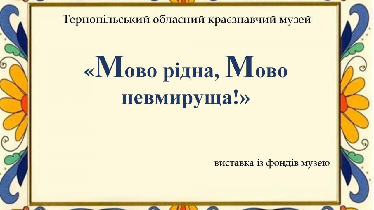 У Тернопільському обласному краєзнавчому музеї експонується тематична виставка «Мова рідна, мово невмируща!»